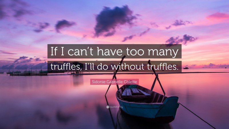 Sidonie Gabrielle Colette Quote: “If I can’t have too many truffles, I’ll do without truffles.”