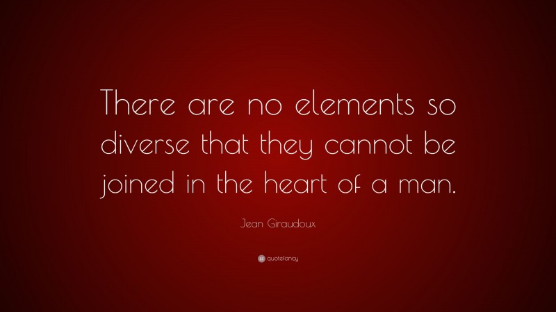 Jean Giraudoux Quote: “There are no elements so diverse that they cannot be joined in the heart of a man.”