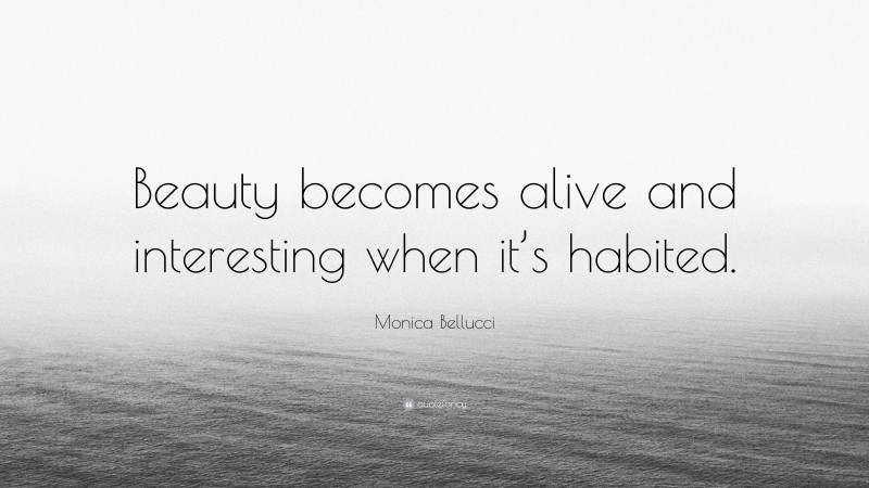 Monica Bellucci Quote: “Beauty becomes alive and interesting when it’s habited.”