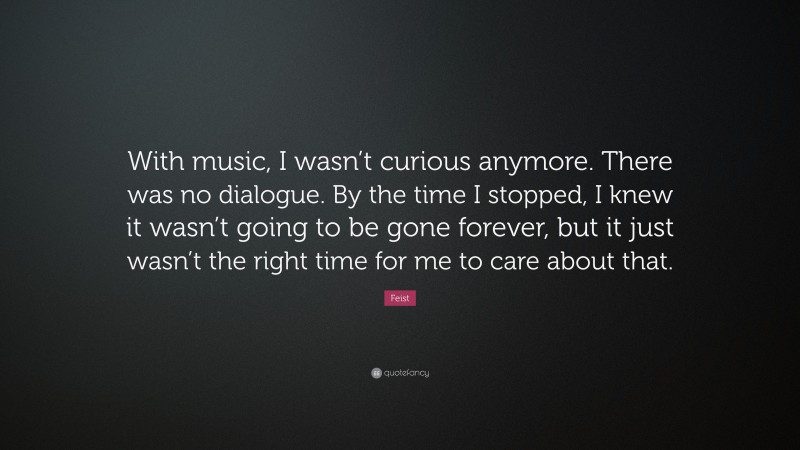 Feist Quote: “With music, I wasn’t curious anymore. There was no dialogue. By the time I stopped, I knew it wasn’t going to be gone forever, but it just wasn’t the right time for me to care about that.”