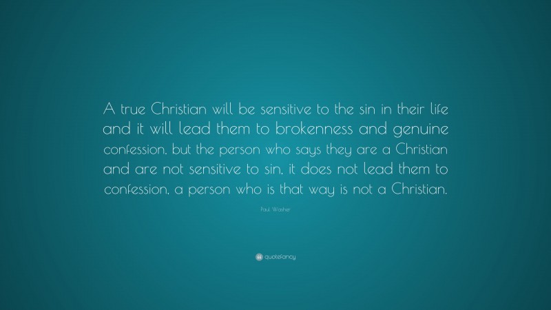 Paul Washer Quote: “A true Christian will be sensitive to the sin in their life and it will lead them to brokenness and genuine confession, but the person who says they are a Christian and are not sensitive to sin, it does not lead them to confession, a person who is that way is not a Christian.”