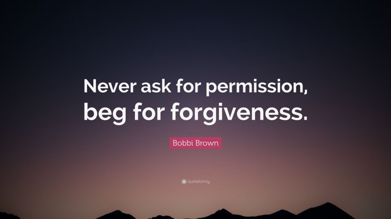 Bobbi Brown Quote: “Never ask for permission, beg for forgiveness.”
