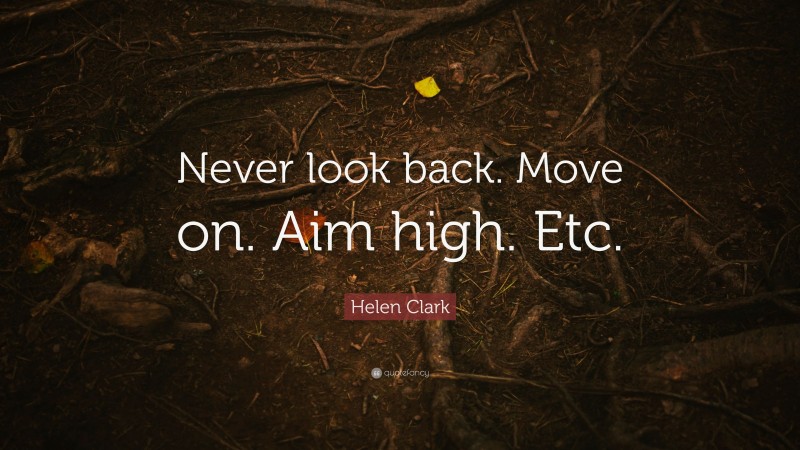 Helen Clark Quote: “Never look back. Move on. Aim high. Etc.”