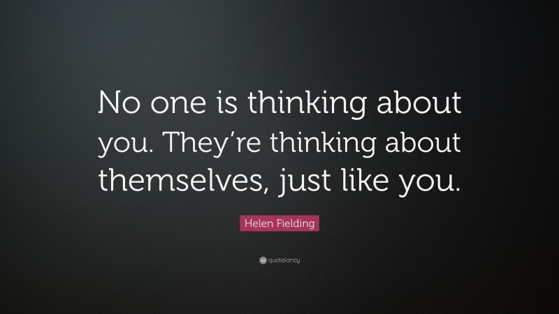 Helen Fielding Quote: “No one is thinking about you. They’re thinking about themselves, just like you.”