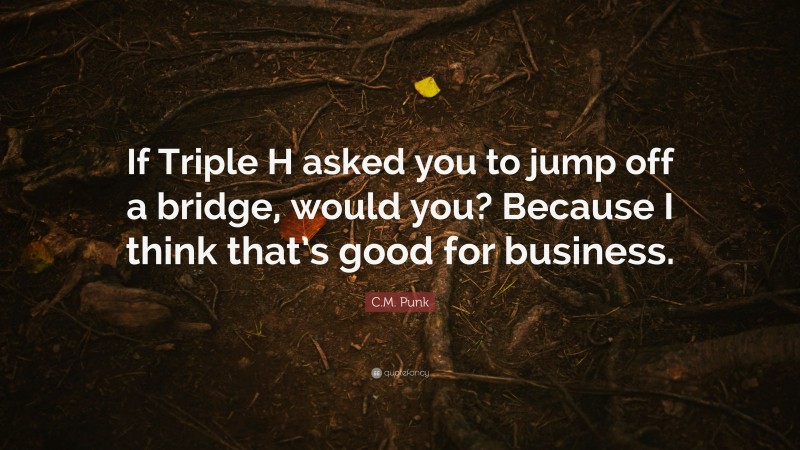 C.M. Punk Quote: “If Triple H asked you to jump off a bridge, would you? Because I think that’s good for business.”