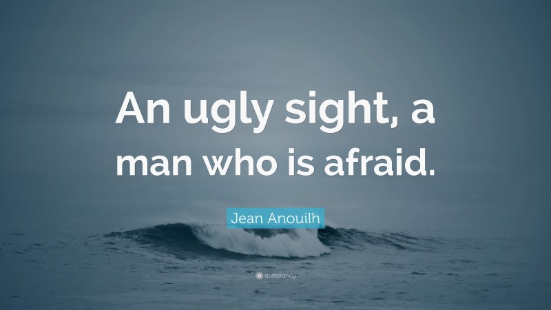Jean Anouilh Quote: “An ugly sight, a man who is afraid.”