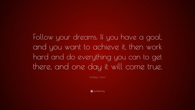 Lindsey Vonn Quote: “Follow your dreams. If you have a goal, and you want to achieve it, then work hard and do everything you can to get there, and one day it will come true.”