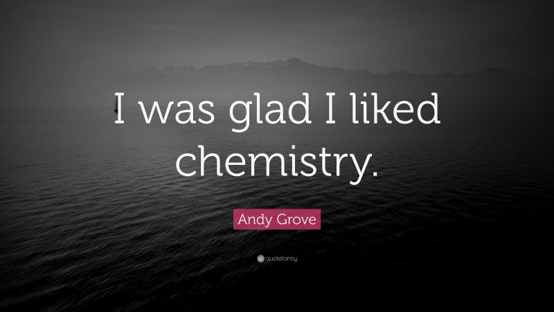 Andy Grove Quote: “I was glad I liked chemistry.”