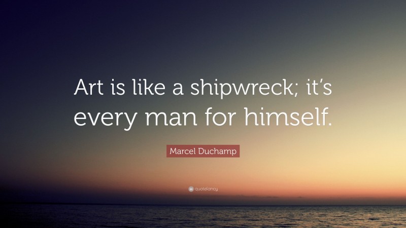 Marcel Duchamp Quote: “Art is like a shipwreck; it’s every man for himself.”