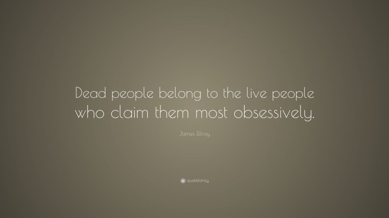 James Ellroy Quote: “Dead people belong to the live people who claim them most obsessively.”