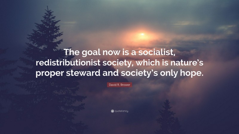 David R. Brower Quote: “The goal now is a socialist, redistributionist society, which is nature’s proper steward and society’s only hope.”
