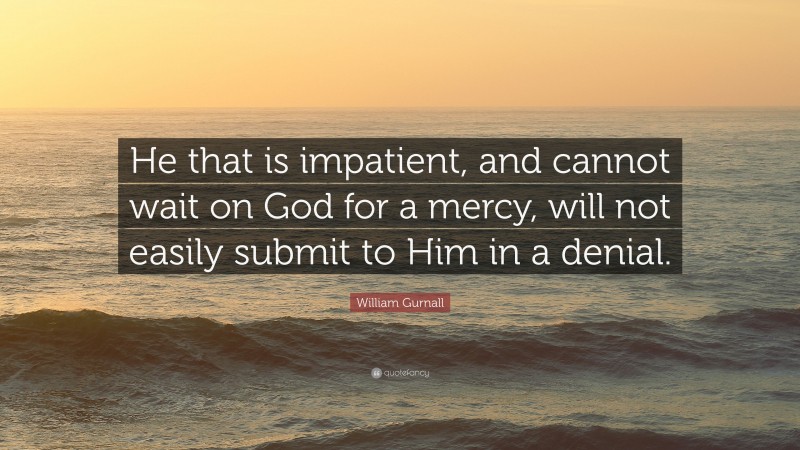 William Gurnall Quote: “He that is impatient, and cannot wait on God for a mercy, will not easily submit to Him in a denial.”