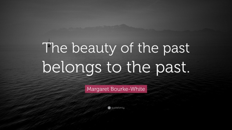 Margaret Bourke-White Quote: “The beauty of the past belongs to the past.”