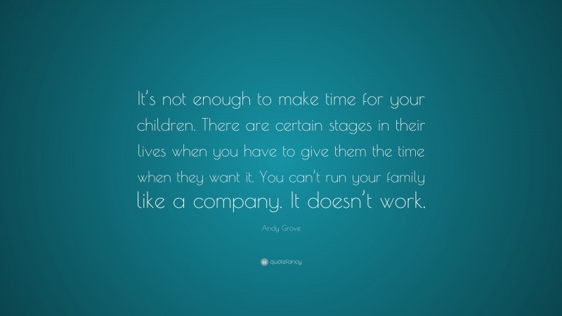 Andy Grove Quote: “It’s not enough to make time for your children. There are certain stages in their lives when you have to give them the time when they want it. You can’t run your family like a company. It doesn’t work.”