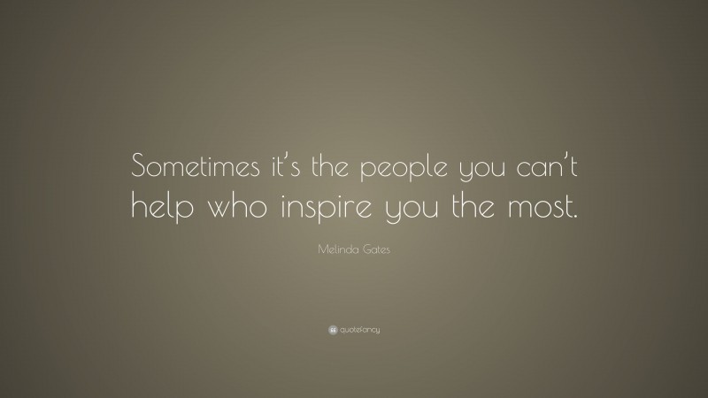 Melinda Gates Quote: “Sometimes it’s the people you can’t help who inspire you the most.”