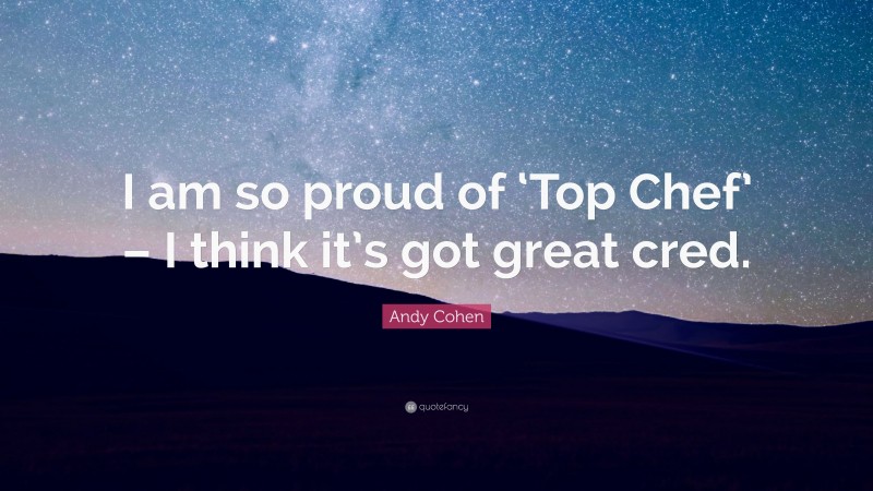 Andy Cohen Quote: “I am so proud of ‘Top Chef’ – I think it’s got great cred.”