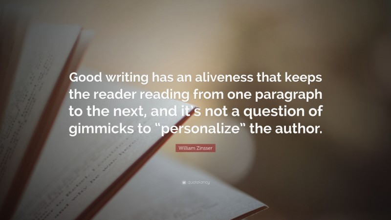 William Zinsser Quote: “Good writing has an aliveness that keeps the reader reading from one paragraph to the next, and it’s not a question of gimmicks to “personalize” the author.”