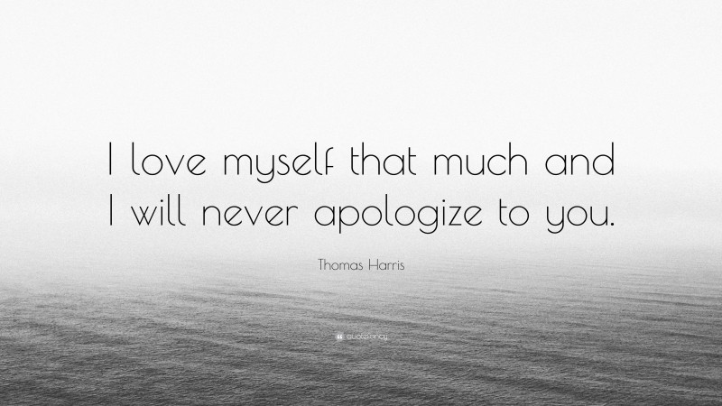 Thomas Harris Quote: “I love myself that much and I will never apologize to you.”