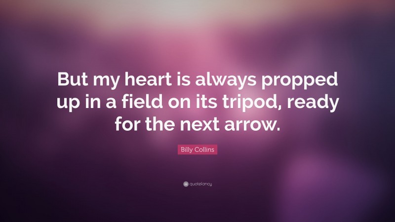 Billy Collins Quote: “But my heart is always propped up in a field on its tripod, ready for the next arrow.”
