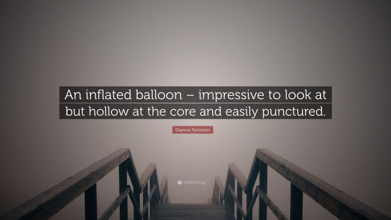 Dianne Feinstein Quote: “An inflated balloon – impressive to look at but hollow at the core and easily punctured.”