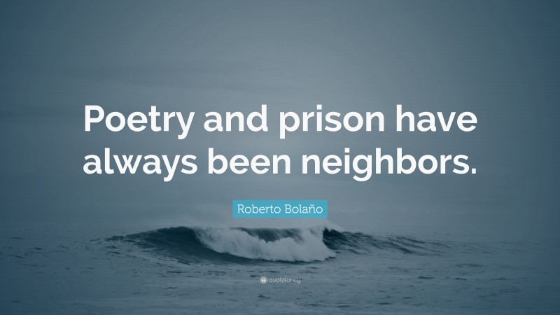 Roberto Bolaño Quote: “Poetry and prison have always been neighbors.”