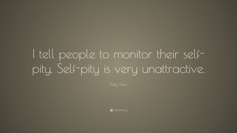 Patty Duke Quote: “I tell people to monitor their self-pity. Self-pity is very unattractive.”