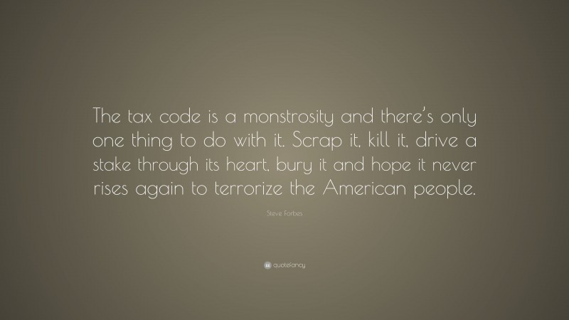 Steve Forbes Quote: “The tax code is a monstrosity and there’s only one thing to do with it. Scrap it, kill it, drive a stake through its heart, bury it and hope it never rises again to terrorize the American people.”