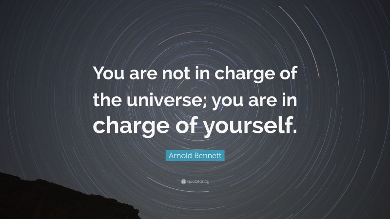 Arnold Bennett Quote: “You are not in charge of the universe; you are in charge of yourself.”