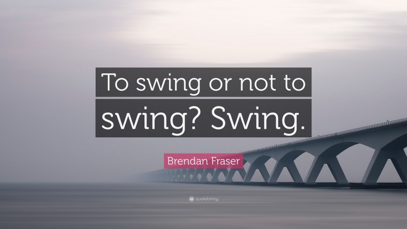 Brendan Fraser Quote: “To swing or not to swing? Swing.”