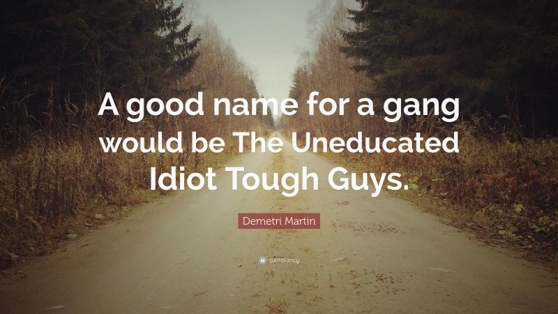 Demetri Martin Quote: “A good name for a gang would be The Uneducated Idiot Tough Guys.”