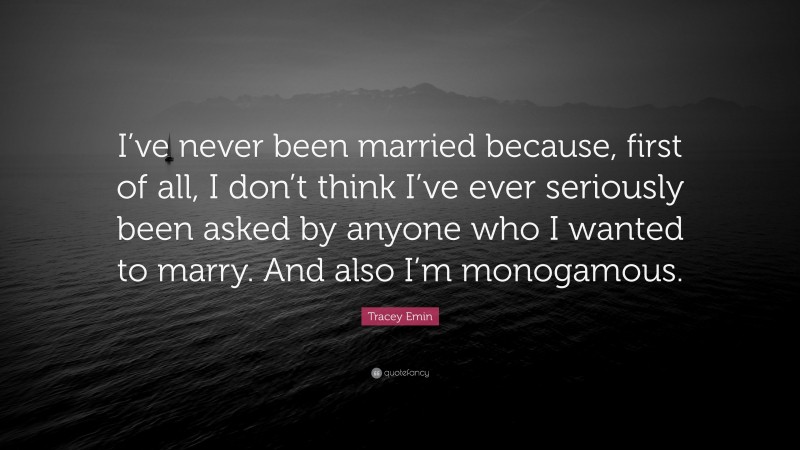 Tracey Emin Quote: “I’ve never been married because, first of all, I don’t think I’ve ever seriously been asked by anyone who I wanted to marry. And also I’m monogamous.”