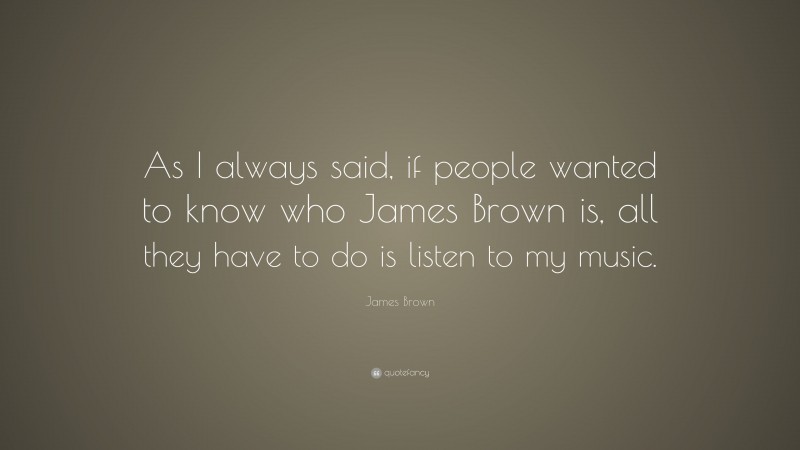 James Brown Quote: “As I always said, if people wanted to know who James Brown is, all they have to do is listen to my music.”