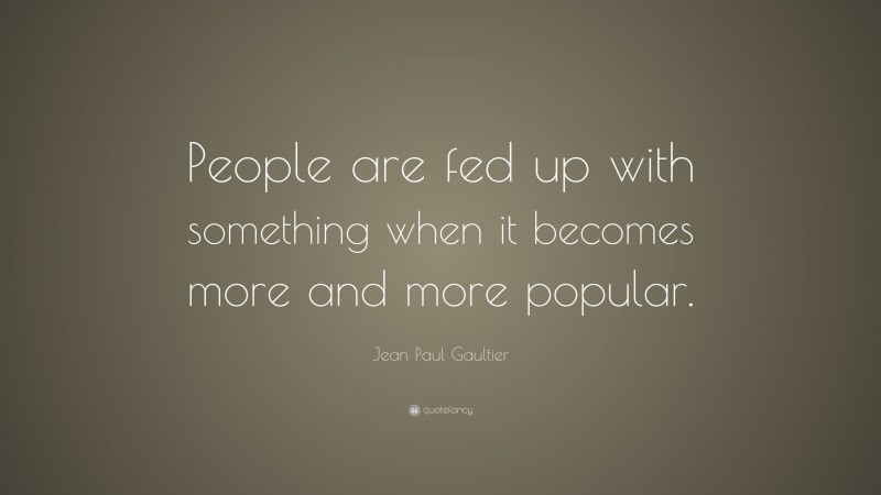 Jean Paul Gaultier Quote: “People are fed up with something when it becomes more and more popular.”