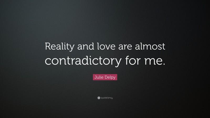 Julie Delpy Quote: “Reality and love are almost contradictory for me.”