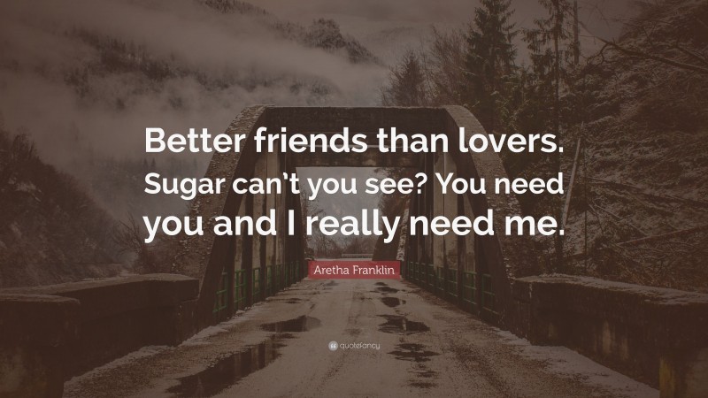 Aretha Franklin Quote: “Better friends than lovers. Sugar can’t you see? You need you and I really need me.”