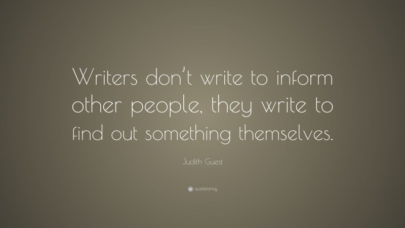 Judith Guest Quote: “Writers don’t write to inform other people, they write to find out something themselves.”