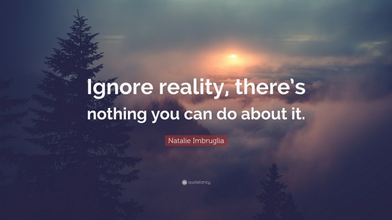 Natalie Imbruglia Quote: “Ignore reality, there’s nothing you can do about it.”