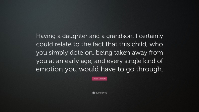 Judi Dench Quote: “Having a daughter and a grandson, I certainly could relate to the fact that this child, who you simply dote on, being taken away from you at an early age, and every single kind of emotion you would have to go through.”