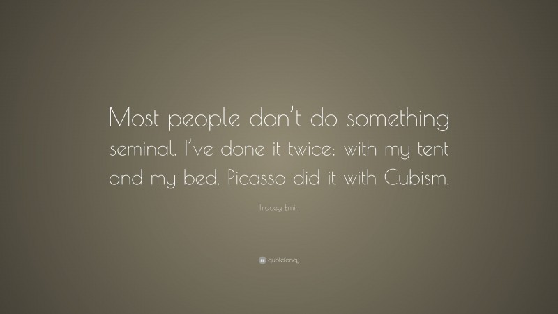 Tracey Emin Quote: “Most people don’t do something seminal. I’ve done it twice: with my tent and my bed. Picasso did it with Cubism.”