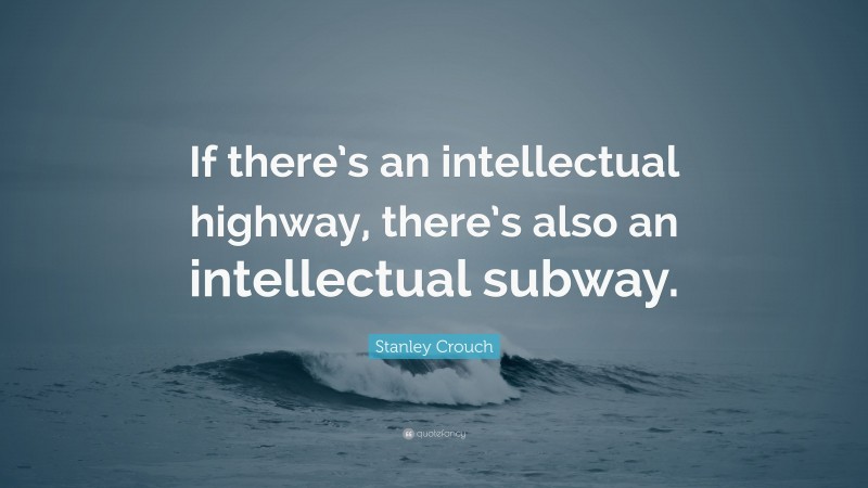 Stanley Crouch Quote: “If there’s an intellectual highway, there’s also an intellectual subway.”