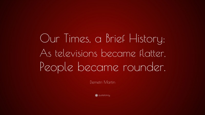 Demetri Martin Quote: “Our Times, a Brief History: As televisions became flatter, People became rounder.”