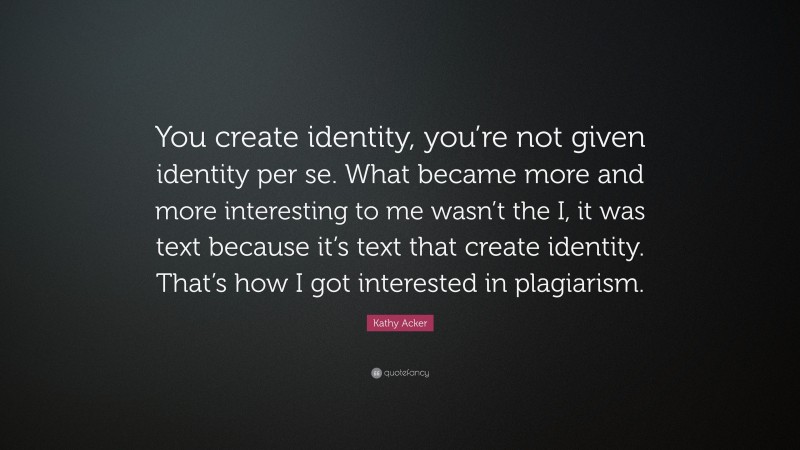 Kathy Acker Quote: “You create identity, you’re not given identity per se. What became more and more interesting to me wasn’t the I, it was text because it’s text that create identity. That’s how I got interested in plagiarism.”