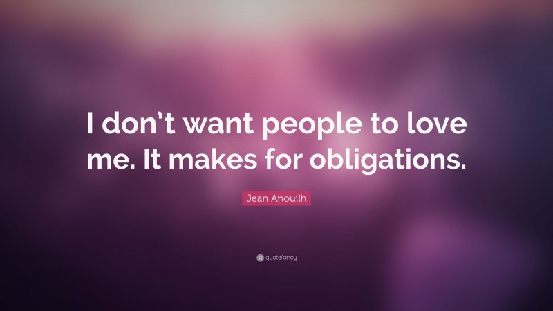 Jean Anouilh Quote: “I don’t want people to love me. It makes for obligations.”