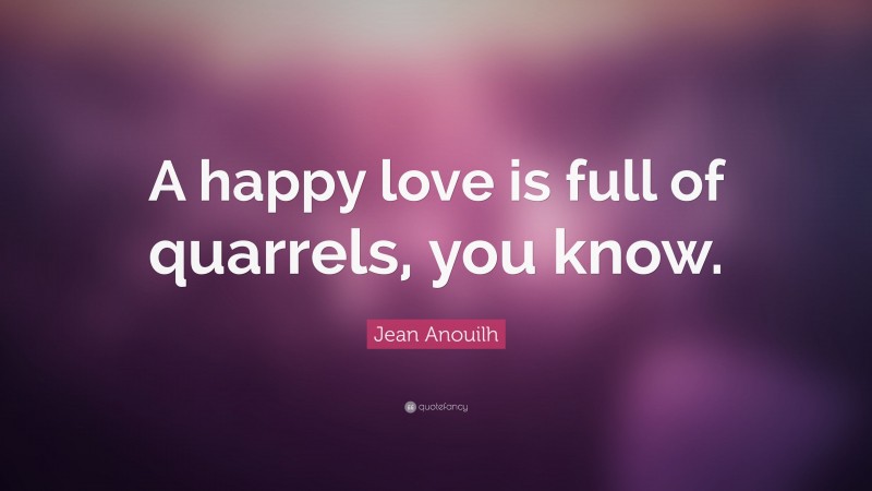 Jean Anouilh Quote: “A happy love is full of quarrels, you know.”