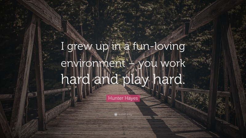Hunter Hayes Quote: “I grew up in a fun-loving environment – you work hard and play hard.”