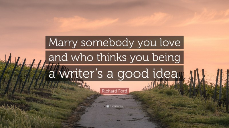 Richard Ford Quote: “Marry somebody you love and who thinks you being a writer’s a good idea.”