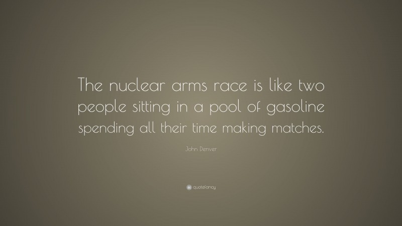 John Denver Quote: “The nuclear arms race is like two people sitting in a pool of gasoline spending all their time making matches.”