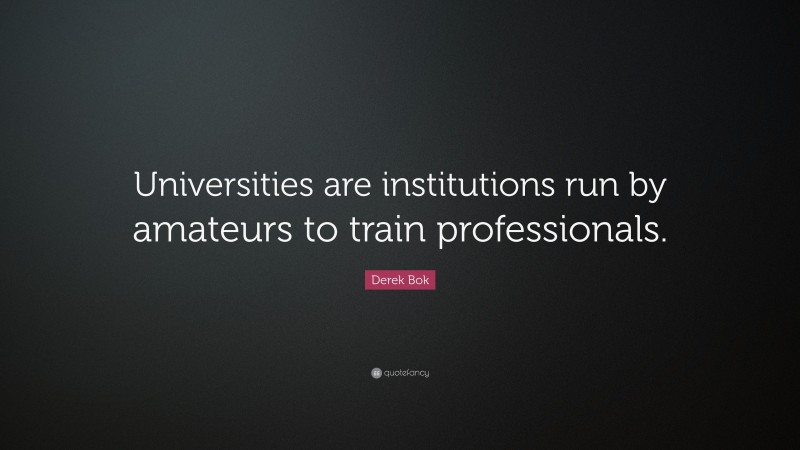 Derek Bok Quote: “Universities are institutions run by amateurs to train professionals.”