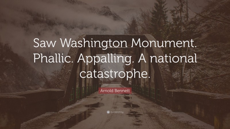 Arnold Bennett Quote: “Saw Washington Monument. Phallic. Appalling. A national catastrophe.”