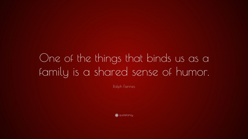 Ralph Fiennes Quote: “One of the things that binds us as a family is a shared sense of humor.”